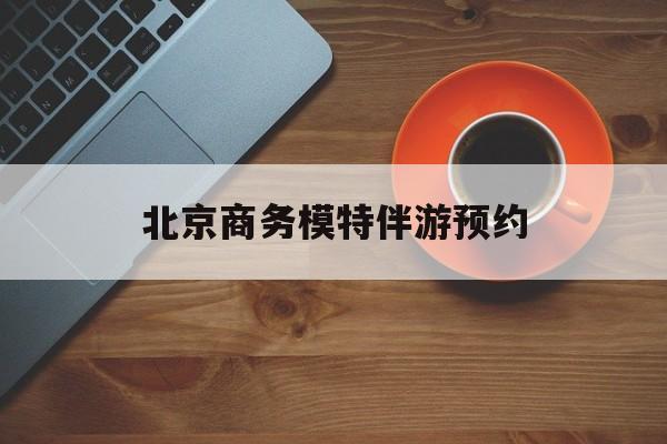 北京商务模特伴游预约app最新资讯（谁能告诉我哪里有射洪北京商务模特伴游预约？）