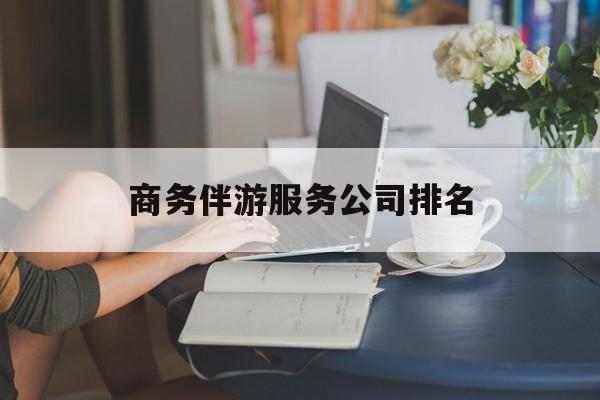 商务伴游服务公司排名榜最新资讯（谁能告诉我哪里有射洪商务伴游服务公司排名？）