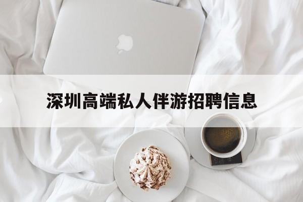 射洪深圳高端私人伴游招聘信息的简单介绍